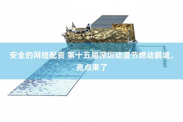 安全的网络配资 第十五届深圳动漫节燃动鹏城，亮点来了