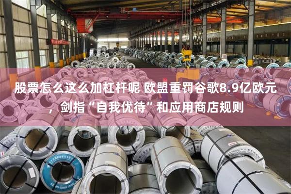 股票怎么这么加杠杆呢 欧盟重罚谷歌8.9亿欧元，剑指“自我优待”和应用商店规则