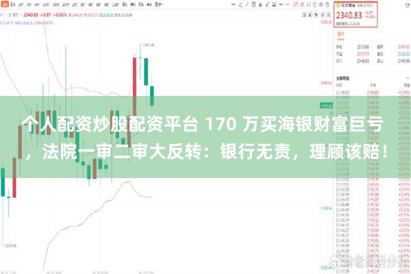 个人配资炒股配资平台 170 万买海银财富巨亏 ，法院一审二审大反转：银行无责，理顾该赔！