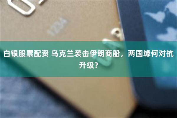 白银股票配资 乌克兰袭击伊朗商船，两国缘何对抗升级？