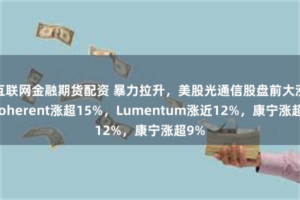 互联网金融期货配资 暴力拉升，美股光通信股盘前大涨：Coherent涨超15%，Lumentum涨近12%，康宁涨超9%