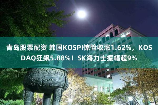 青岛股票配资 韩国KOSPI惊险收涨1.62%，KOSDAQ狂飙5.88%！SK海力士振幅超9%