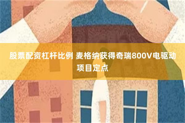 股票配资杠杆比例 麦格纳获得奇瑞800V电驱动项目定点