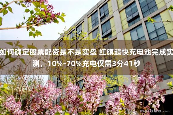 如何确定股票配资是不是实盘 红旗超快充电池完成实测，10%-70%充电仅需3分41秒