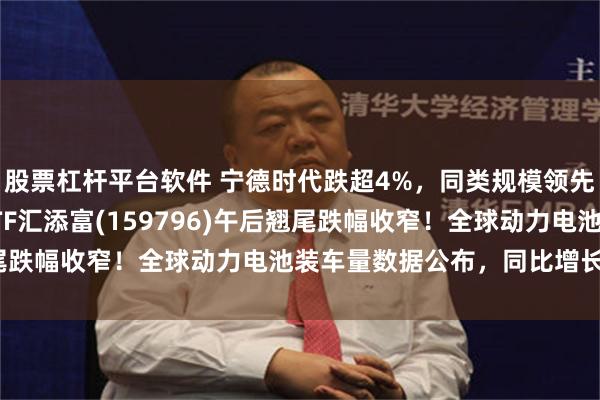 股票杠杆平台软件 宁德时代跌超4%，同类规模领先、费率最低档的电池ETF汇添富(159796)午后翘尾跌幅收窄！全球动力电池装车量数据公布，同比增长20%！