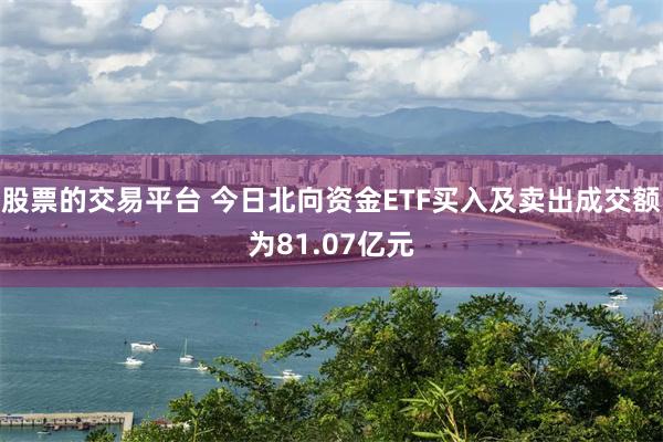 股票的交易平台 今日北向资金ETF买入及卖出成交额为81.07亿元