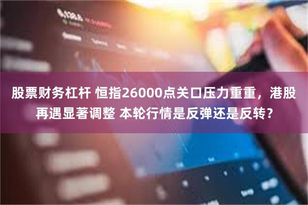 股票财务杠杆 恒指26000点关口压力重重，港股再遇显著调整 本轮行情是反弹还是反转？