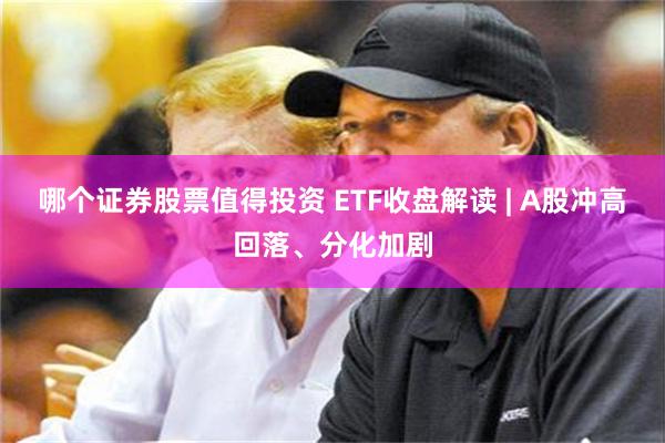 哪个证券股票值得投资 ETF收盘解读 | A股冲高回落、分化加剧