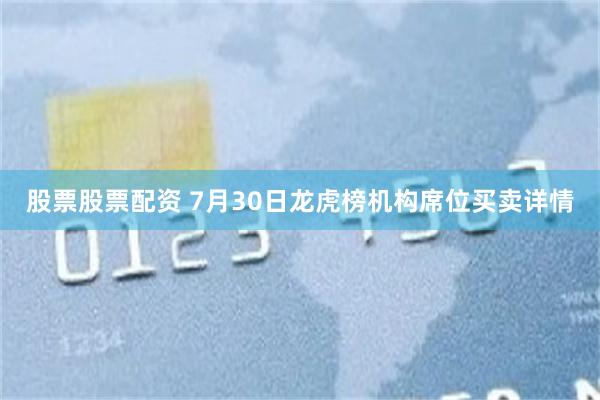 股票股票配资 7月30日龙虎榜机构席位买卖详情