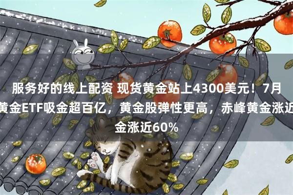 服务好的线上配资 现货黄金站上4300美元！7月以来黄金ETF吸金超百亿，黄金股弹性更高，赤峰黄金涨近60%