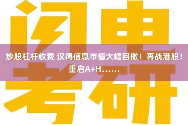炒股杠杆收费 汉得信息市值大幅回撤！再战港股！重启A+H……