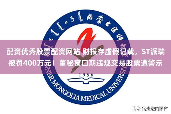 配资优秀股票配资网站 财报存虚假记载，ST派瑞被罚400万元！董秘窗口期违规交易股票遭警示