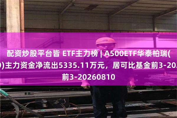 配资炒股平台皆 ETF主力榜 | A500ETF华泰柏瑞(563360)主力资金净流出5335.11万元，居可比基金前3-20260810