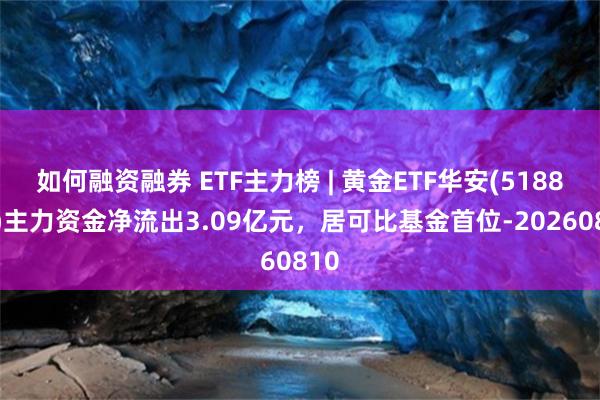如何融资融券 ETF主力榜 | 黄金ETF华安(518880)主力资金净流出3.09亿元，居可比基金首位-20260810