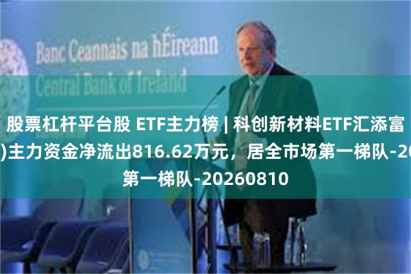 股票杠杆平台股 ETF主力榜 | 科创新材料ETF汇添富(589180)主力资金净流出816.62万元，居全市场第一梯队-20260810