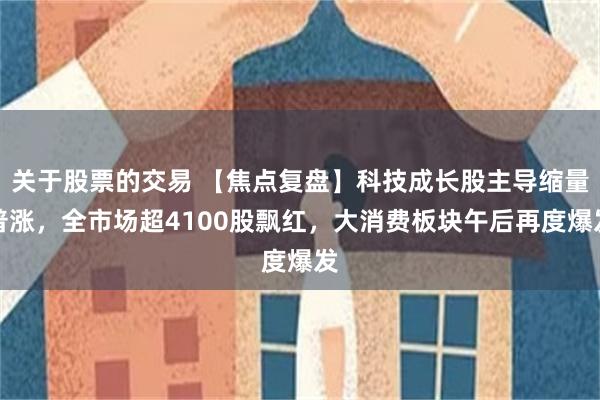 关于股票的交易 【焦点复盘】科技成长股主导缩量普涨，全市场超4100股飘红，大消费板块午后再度爆发
