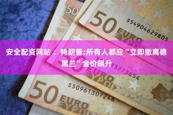 安全配资网站 ：特朗普:所有人都应“立即撤离德黑兰”金价飙升