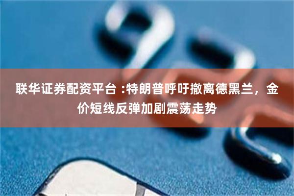 联华证券配资平台 :特朗普呼吁撤离德黑兰，金价短线反弹加剧震荡走势
