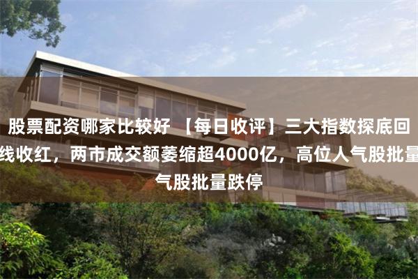 股票配资哪家比较好 【每日收评】三大指数探底回升全线收红，两市成交额萎缩超4000亿，高位人气股批量跌停