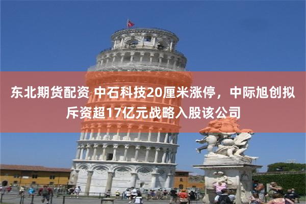 东北期货配资 中石科技20厘米涨停，中际旭创拟斥资超17亿元战略入股该公司