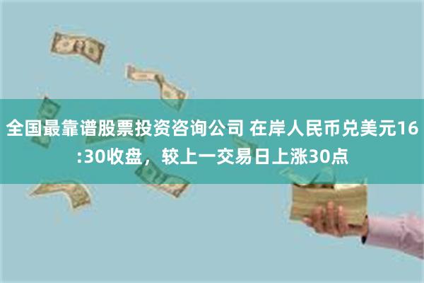 全国最靠谱股票投资咨询公司 在岸人民币兑美元16:30收盘，较上一交易日上涨30点