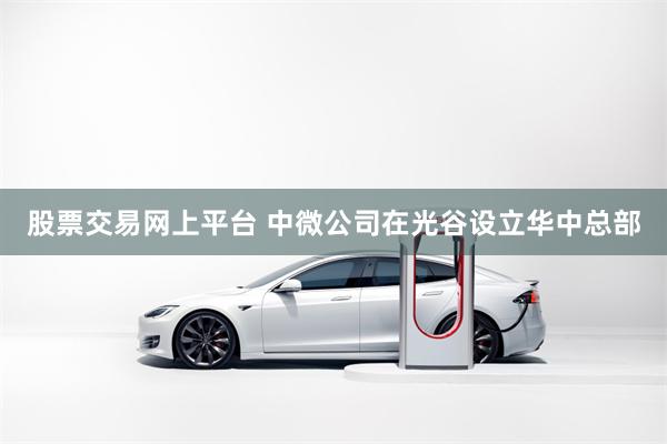 股票交易网上平台 中微公司在光谷设立华中总部