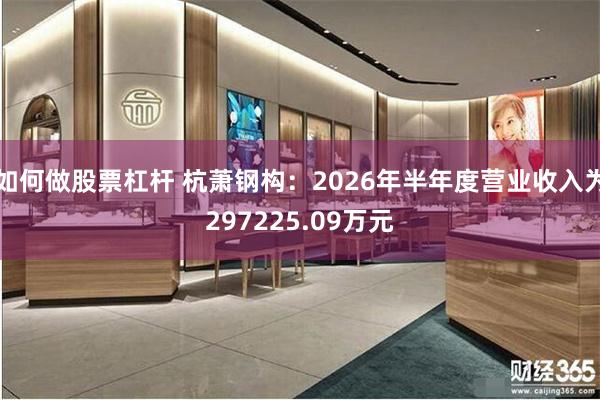 如何做股票杠杆 杭萧钢构：2026年半年度营业收入为297225.09万元