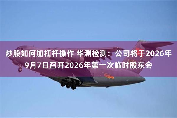 炒股如何加杠杆操作 华测检测：公司将于2026年9月7日召开2026年第一次临时股东会