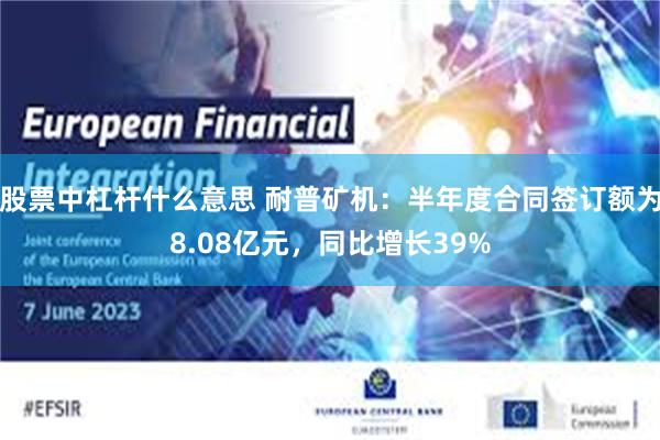 股票中杠杆什么意思 耐普矿机：半年度合同签订额为8.08亿元，同比增长39%