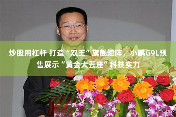 炒股用杠杆 打造“双王”旗舰矩阵，小鹏G9L预售展示“黄金大五座”科技实力