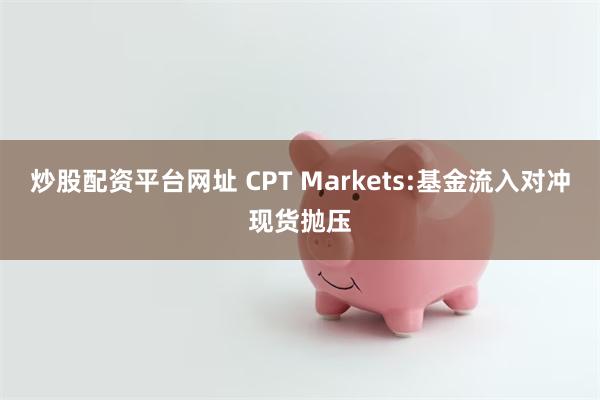 炒股配资平台网址 CPT Markets:基金流入对冲现货抛压
