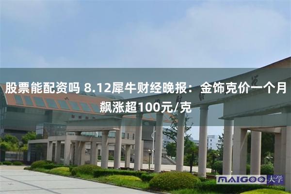 股票能配资吗 8.12犀牛财经晚报：金饰克价一个月飙涨超100元/克