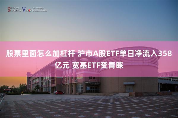 股票里面怎么加杠杆 沪市A股ETF单日净流入358亿元 宽基ETF受青睐
