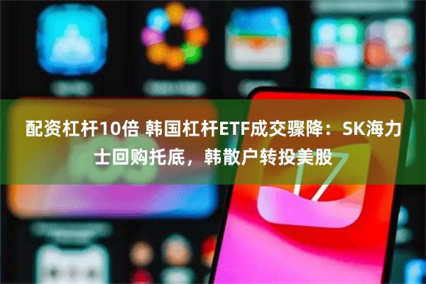配资杠杆10倍 韩国杠杆ETF成交骤降：SK海力士回购托底，韩散户转投美股