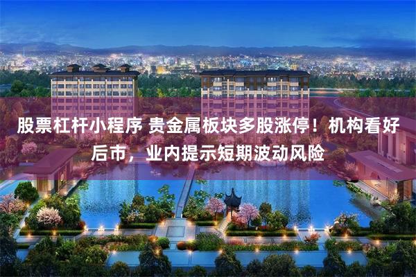股票杠杆小程序 贵金属板块多股涨停！机构看好后市，业内提示短期波动风险
