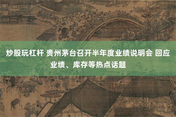 炒股玩杠杆 贵州茅台召开半年度业绩说明会 回应业绩、库存等热点话题