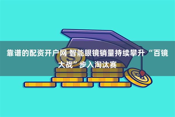 靠谱的配资开户网 智能眼镜销量持续攀升 “百镜大战”步入淘汰赛