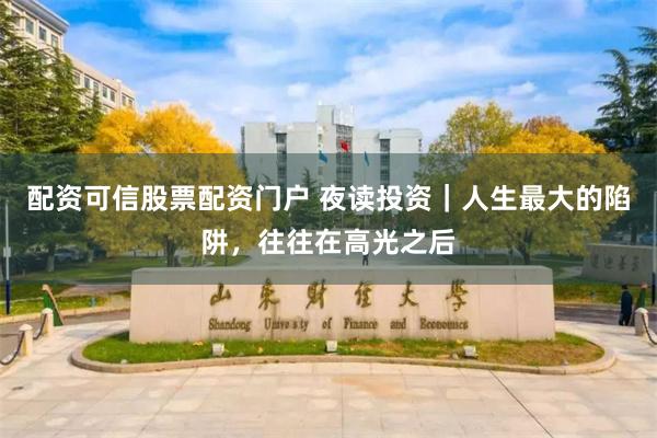 配资可信股票配资门户 夜读投资｜人生最大的陷阱，往往在高光之后
