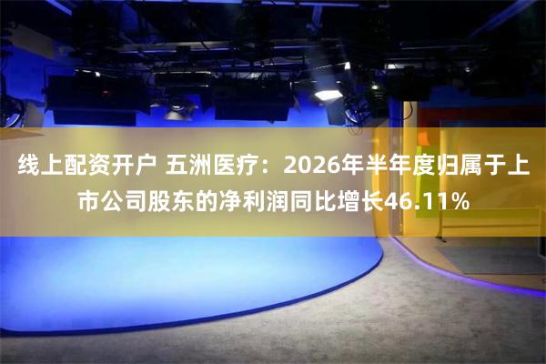 线上配资开户 五洲医疗：2026年半年度归属于上市公司股东的净利润同比增长46.11%
