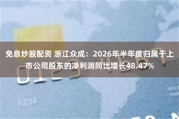 免息炒股配资 浙江众成：2026年半年度归属于上市公司股东的净利润同比增长48.47%