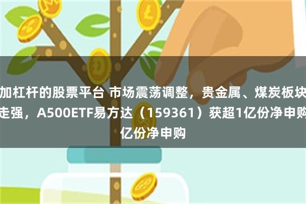 加杠杆的股票平台 市场震荡调整，贵金属、煤炭板块走强，A500ETF易方达（159361）获超1亿份净申购