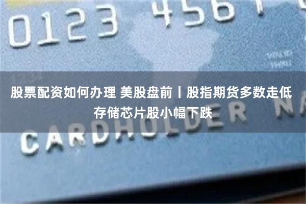 股票配资如何办理 美股盘前丨股指期货多数走低 存储芯片股小幅下跌