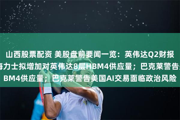 山西股票配资 美股盘前要闻一览：英伟达Q2财报今夜来袭；三星和SK海力士拟增加对英伟达8层HBM4供应量；巴克莱警告美国AI交易面临政治风险