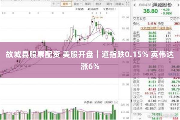 故城县股票配资 美股开盘｜道指跌0.15% 英伟达涨6%