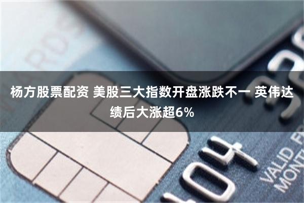 杨方股票配资 美股三大指数开盘涨跌不一 英伟达绩后大涨超6%
