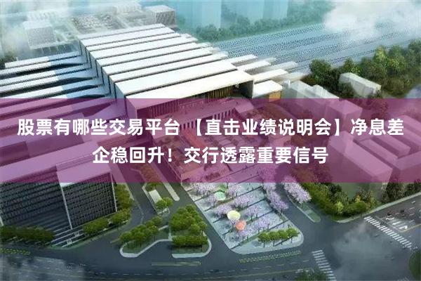 股票有哪些交易平台 【直击业绩说明会】净息差企稳回升！交行透露重要信号