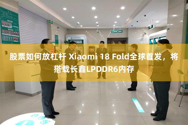 股票如何放杠杆 Xiaomi 18 Fold全球首发，将搭载长鑫LPDDR6内存