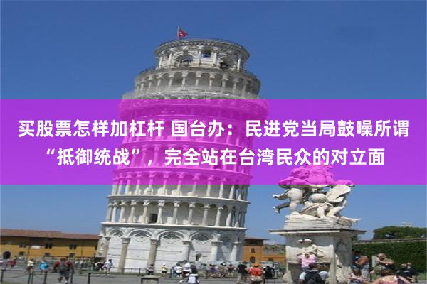 买股票怎样加杠杆 国台办：民进党当局鼓噪所谓“抵御统战”，完全站在台湾民众的对立面