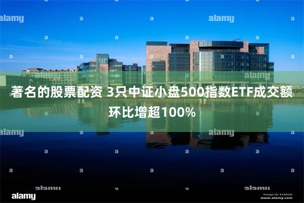 著名的股票配资 3只中证小盘500指数ETF成交额环比增超100%