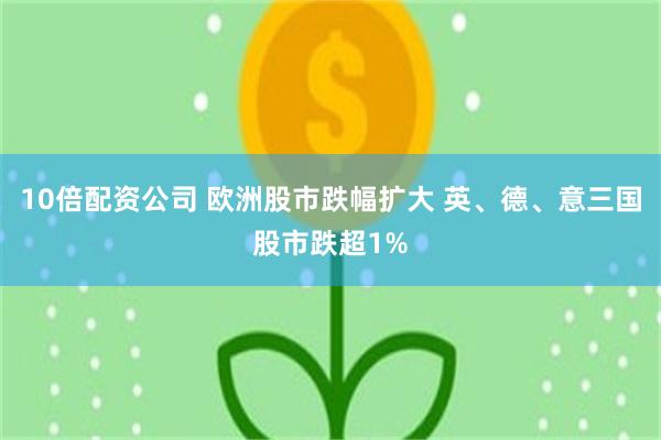 10倍配资公司 欧洲股市跌幅扩大 英、德、意三国股市跌超1%